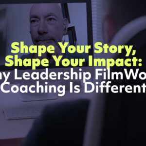 Shape Your Story, Shape Your Impact: Why Leadership FilmWorks Coaching Is Different
