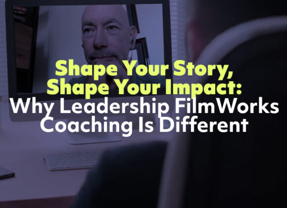 Shape Your Story, Shape Your Impact: Why Leadership FilmWorks Coaching Is Different