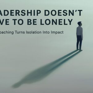 Leadership Doesn’t Have to Be Lonely: How Coaching Turns Isolation Into Impact
