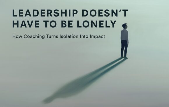 Leadership Doesn’t Have to Be Lonely: How Coaching Turns Isolation Into Impact