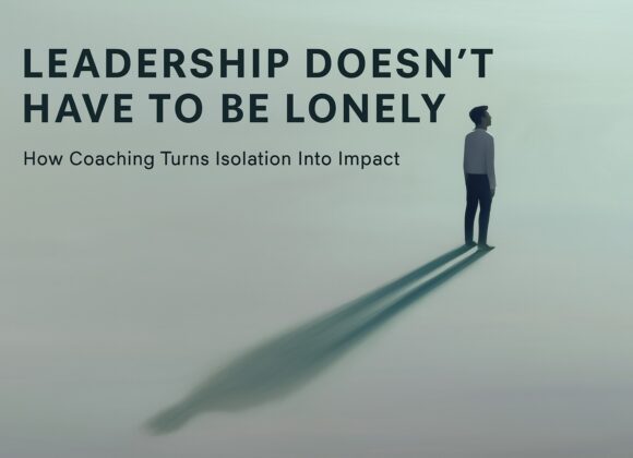Leadership Doesn’t Have to Be Lonely: How Coaching Turns Isolation Into Impact